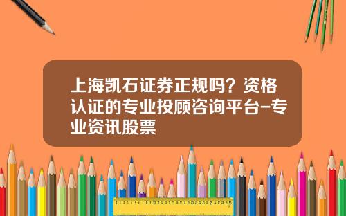上海凯石证券正规吗？资格认证的专业投顾咨询平台-专业资讯股票