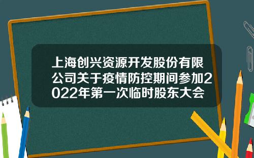 上海创兴资源开发股份有限公司关于疫情防控期间参加2022年第一次临时股东大会相关注意事项的提示性公告-有限责任公司临时股东会通知