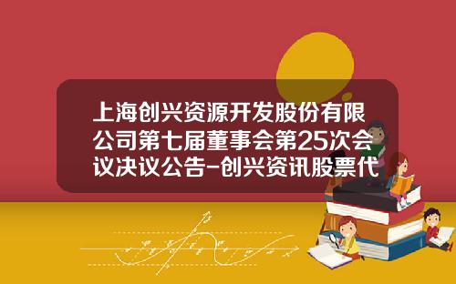 上海创兴资源开发股份有限公司第七届董事会第25次会议决议公告-创兴资讯股票代码