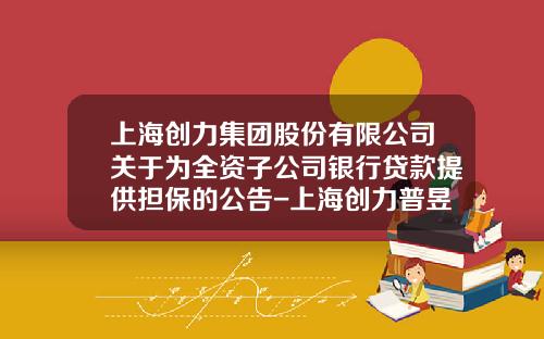 上海创力集团股份有限公司关于为全资子公司银行贷款提供担保的公告-上海创力普昱自动化工程有限公司