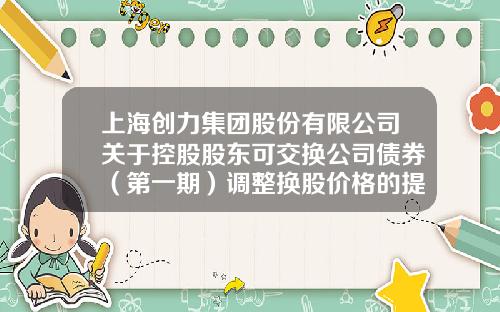 上海创力集团股份有限公司关于控股股东可交换公司债券（第一期）调整换股价格的提示性公告-上海创力集团股份有限公司上市
