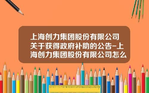 上海创力集团股份有限公司关于获得政府补助的公告-上海创力集团股份有限公司怎么样