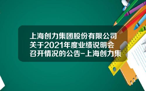 上海创力集团股份有限公司关于2021年度业绩说明会召开情况的公告-上海创力集团股份有限公司上市