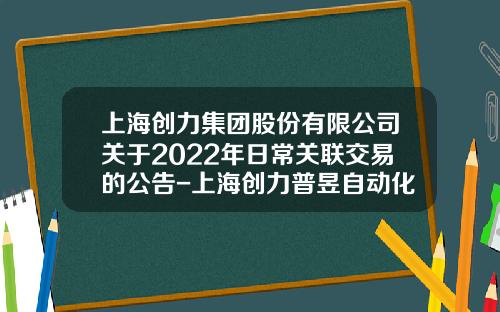 上海创力集团股份有限公司关于2022年日常关联交易的公告-上海创力普昱自动化工程有限公司