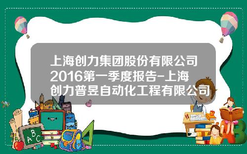 上海创力集团股份有限公司2016第一季度报告-上海创力普昱自动化工程有限公司