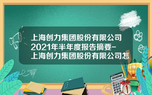 上海创力集团股份有限公司2021年半年度报告摘要-上海创力集团股份有限公司怎么样