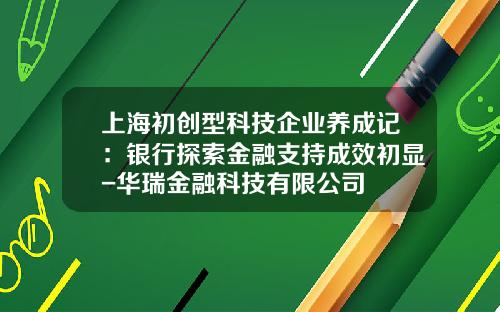 上海初创型科技企业养成记：银行探索金融支持成效初显-华瑞金融科技有限公司