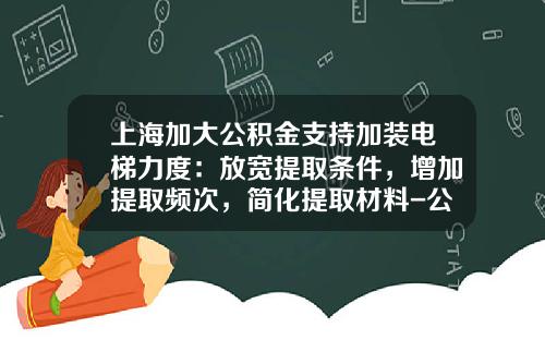 上海加大公积金支持加装电梯力度：放宽提取条件，增加提取频次，简化提取材料-公房基金