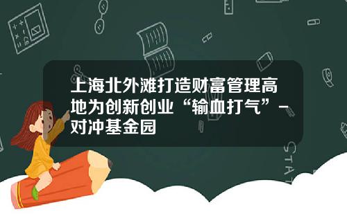 上海北外滩打造财富管理高地为创新创业“输血打气”-对冲基金园