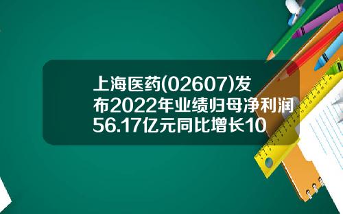 上海医药(02607)发布2022年业绩归母净利润56.17亿元同比增长10.28%拟每10股派6.1元-上海医药股份有限公司