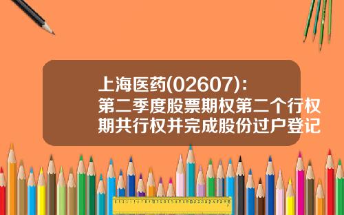 上海医药(02607)：第二季度股票期权第二个行权期共行权并完成股份过户登记446.29万股-上海医药股份有限公司