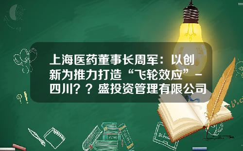 上海医药董事长周军：以创新为推力打造“飞轮效应”-四川？？盛投资管理有限公司