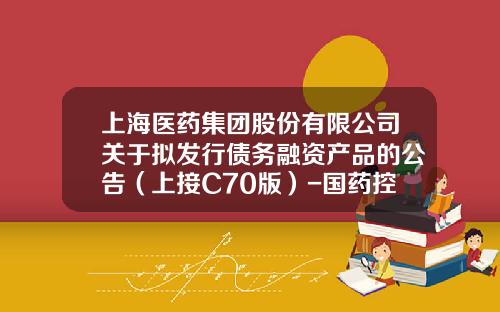 上海医药集团股份有限公司关于拟发行债务融资产品的公告（上接C70版）-国药控股安顺有限公司