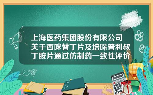 上海医药集团股份有限公司关于西咪替丁片及培哚普利叔丁胺片通过仿制药一致性评价的公告-天津市天方科技有限公司