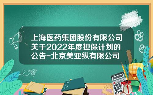 上海医药集团股份有限公司关于2022年度担保计划的公告-北京美亚纵有限公司