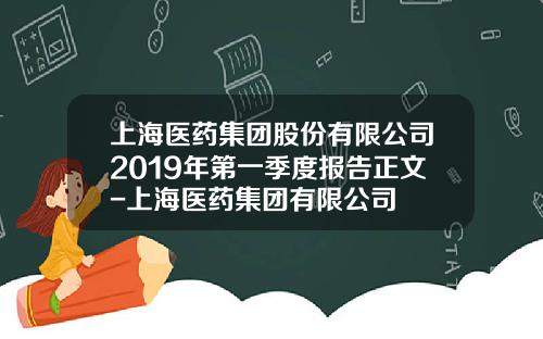 上海医药集团股份有限公司2019年第一季度报告正文-上海医药集团有限公司