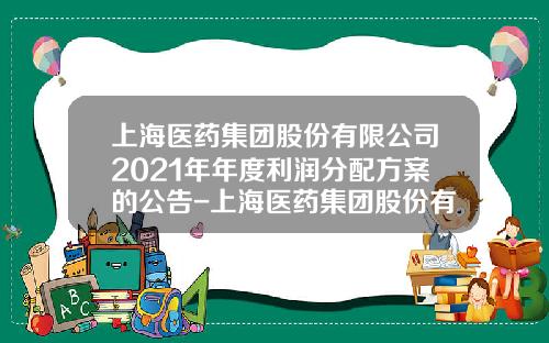 上海医药集团股份有限公司2021年年度利润分配方案的公告-上海医药集团股份有限公司