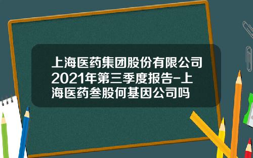 上海医药集团股份有限公司2021年第三季度报告-上海医药叁股何基因公司吗