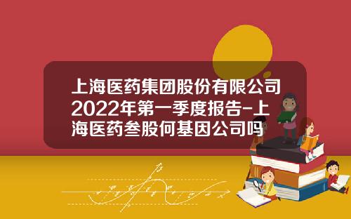 上海医药集团股份有限公司2022年第一季度报告-上海医药叁股何基因公司吗