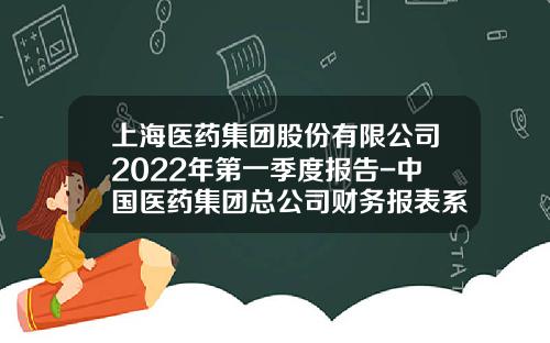 上海医药集团股份有限公司2022年第一季度报告-中国医药集团总公司财务报表系统