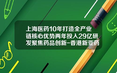 上海医药10年打造全产业链核心优势两年投入29亿研发聚焦药品创新-香港新亚药业有限公司
