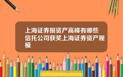 上海证券报资产高峰有哪些信托公司获奖上海证券资产规模