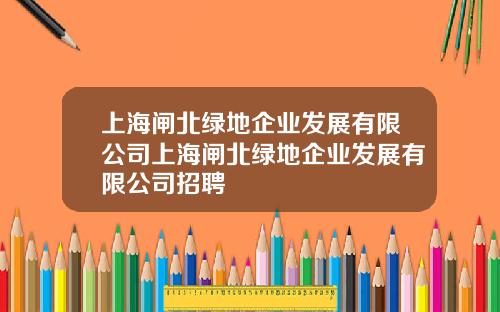 上海闸北绿地企业发展有限公司上海闸北绿地企业发展有限公司招聘