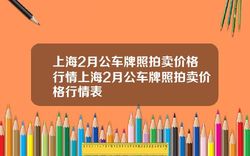 上海2月公车牌照拍卖价格行情上海2月公车牌照拍卖价格行情表