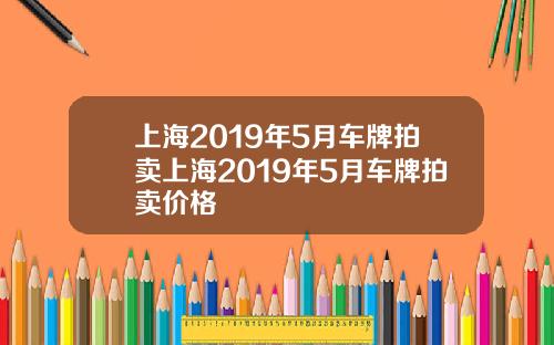 上海2019年5月车牌拍卖上海2019年5月车牌拍卖价格