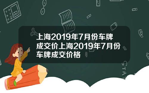 上海2019年7月份车牌成交价上海2019年7月份车牌成交价格