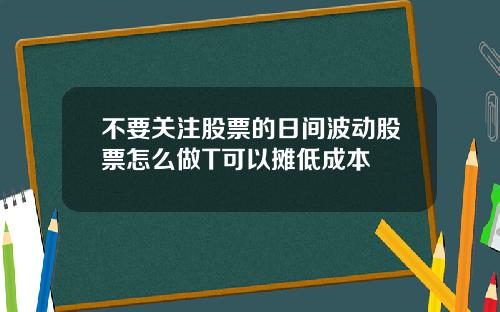 不要关注股票的日间波动股票怎么做T可以摊低成本