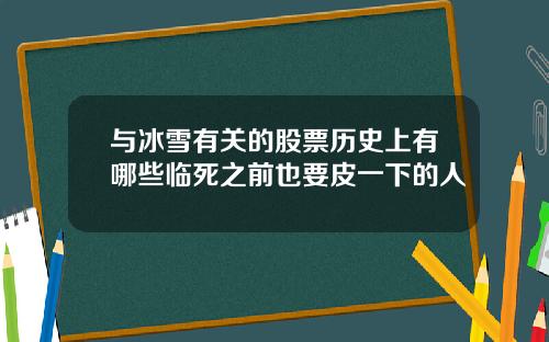 与冰雪有关的股票历史上有哪些临死之前也要皮一下的人