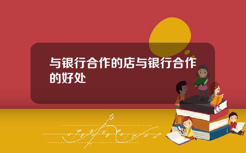 与银行合作的店与银行合作的好处