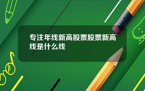 专注年线新高股票股票新高线是什么线