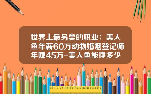 世界上最另类的职业：美人鱼年薪60万动物婚姻登记师年赚45万-美人鱼能挣多少钱