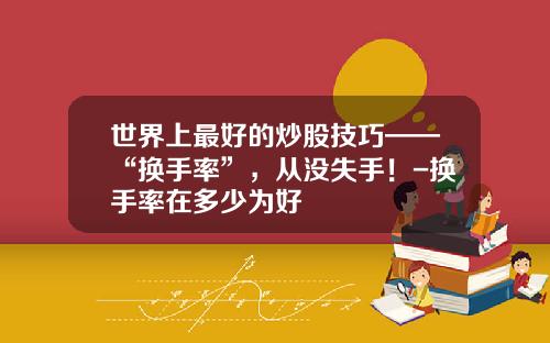 世界上最好的炒股技巧——“换手率”，从没失手！-换手率在多少为好