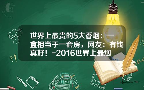 世界上最贵的5大香烟：一盒相当于一套房，网友：有钱真好！-2016世界上最烟的多少钱一包
