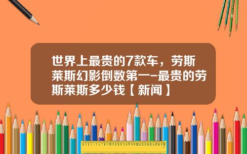 世界上最贵的7款车，劳斯莱斯幻影倒数第一-最贵的劳斯莱斯多少钱【新闻】