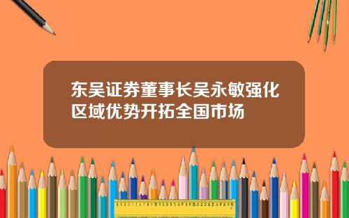 东吴证券董事长吴永敏强化区域优势开拓全国市场