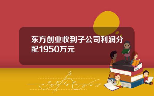 东方创业收到子公司利润分配1950万元