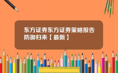 东方证券东方证券策略报告防御归来【最新】