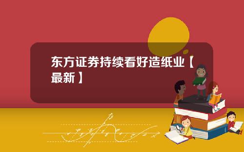 东方证券持续看好造纸业【最新】