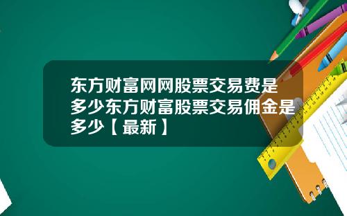 东方财富网网股票交易费是多少东方财富股票交易佣金是多少【最新】
