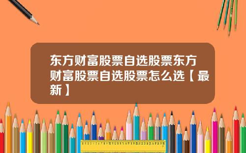 东方财富股票自选股票东方财富股票自选股票怎么选【最新】