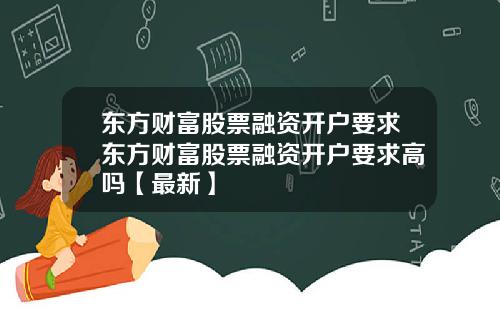 东方财富股票融资开户要求东方财富股票融资开户要求高吗【最新】