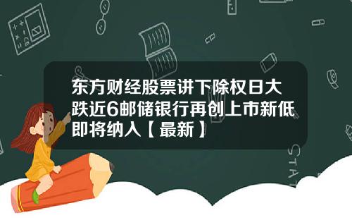 东方财经股票讲下除权日大跌近6邮储银行再创上市新低即将纳入【最新】