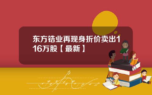 东方锆业再现身折价卖出116万股【最新】