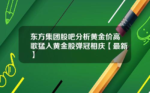 东方集团股吧分析黄金价高歌猛入黄金股弹冠相庆【最新】