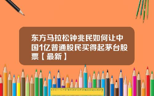 东方马拉松钟兆民如何让中国1亿普通股民买得起茅台股票【最新】