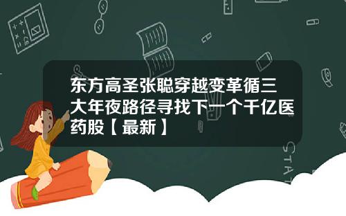 东方高圣张聪穿越变革循三大年夜路径寻找下一个千亿医药股【最新】